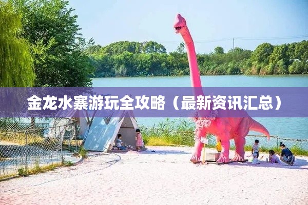 金龙水寨游玩全攻略（最新资讯汇总）