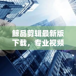 鲸品剪辑最新版下载，专业视频编辑工具，畅享创作体验