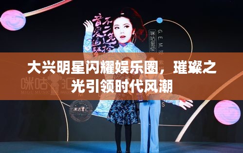 大兴明星闪耀娱乐圈,璀璨之光引领时代风潮
