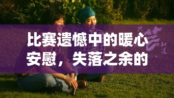 比赛遗憾中的暖心安慰，失落之余的安慰之光