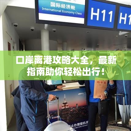 口岸离港攻略大全，最新指南助你轻松出行！