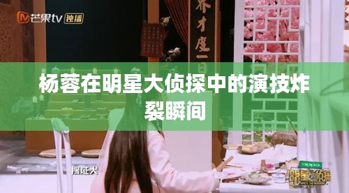 杨蓉在明星大侦探中的演技炸裂瞬间