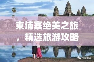 柬埔寨绝美之旅,精选旅游攻略